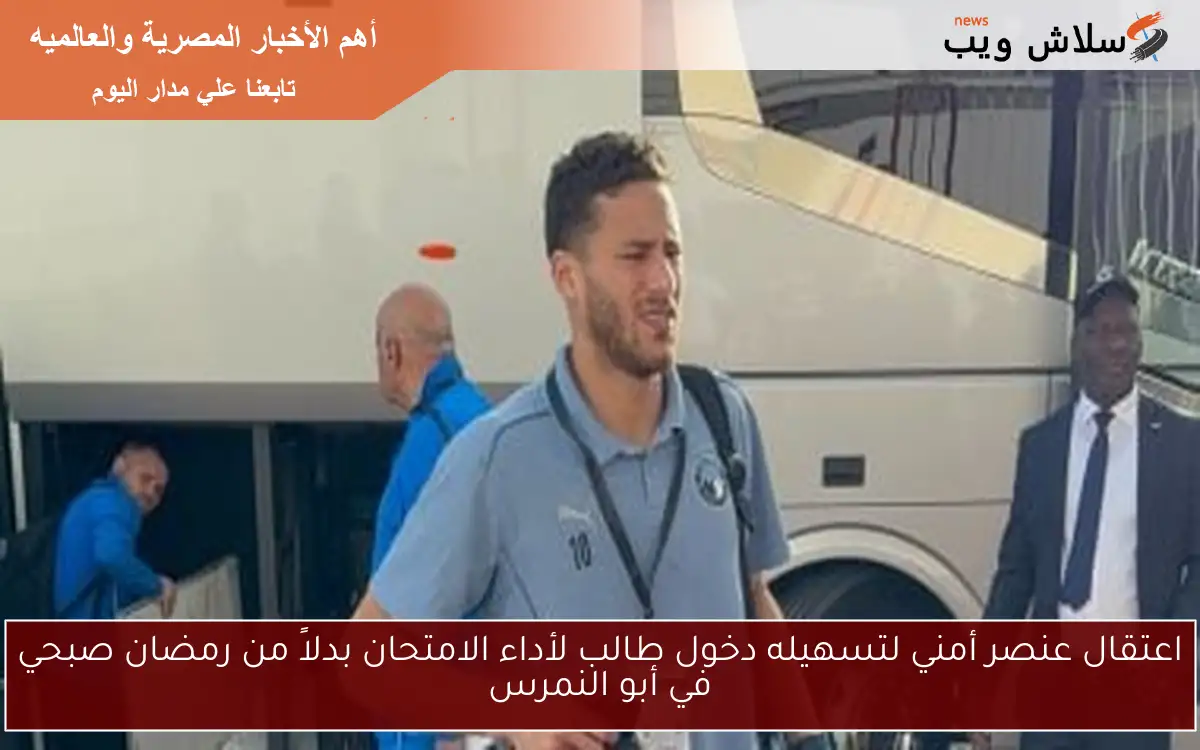 اعتقال عنصر أمني لتسهيله دخول طالب لأداء الامتحان بدلاً من رمضان صبحي في أبو النمرس