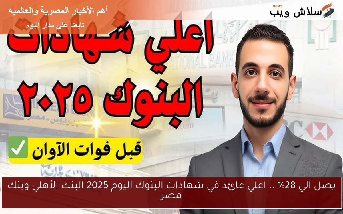 يصل الي 28% .. اعلي عائد في شهادات البنوك اليوم 2025 البنك الأهلي وبنك مصر