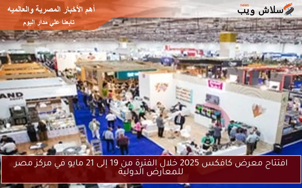 افتتاح معرض كافكس 2025 خلال الفترة من 19 إلى 21 مايو في مركز مصر للمعارض الدولية