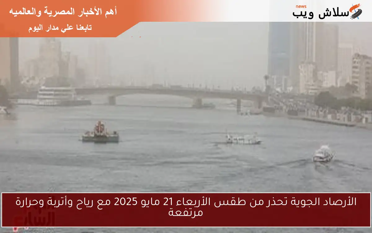 الأرصاد الجوية تحذر من طقس الأربعاء 21 مايو 2025 مع رياح وأتربة وحرارة مرتفعة