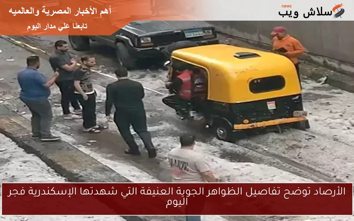 الأرصاد توضح تفاصيل الظواهر الجوية العنيفة التي شهدتها الإسكندرية فجر اليوم