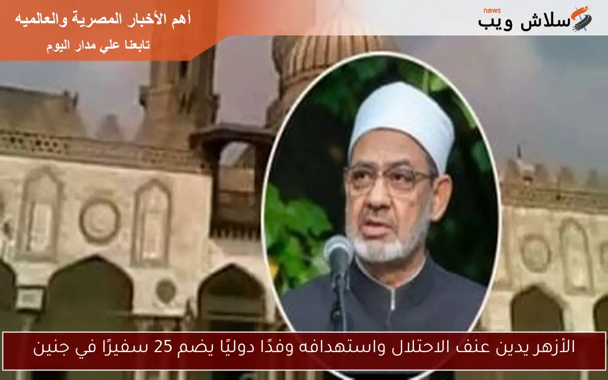الأزهر يدين عنف الاحتلال واستهدافه وفدًا دوليًا يضم 25 سفيرًا في جنين