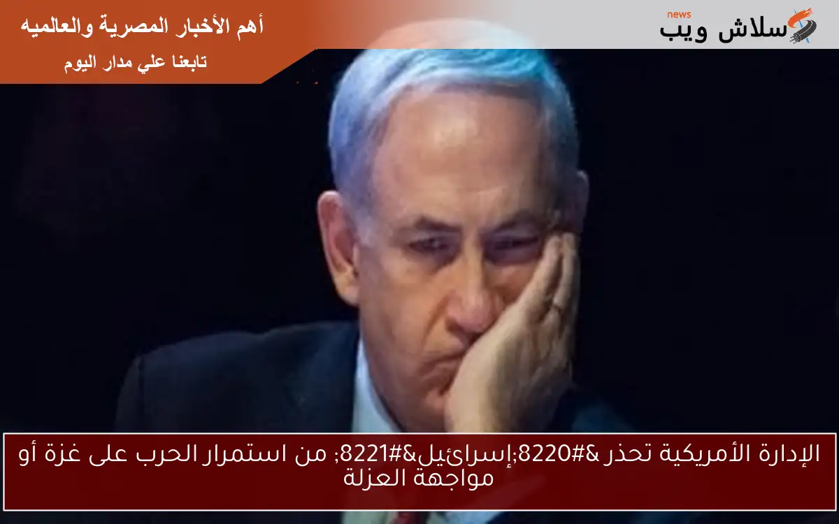الإدارة الأمريكية تحذر “إسرائيل” من استمرار الحرب على غزة أو مواجهة العزلة