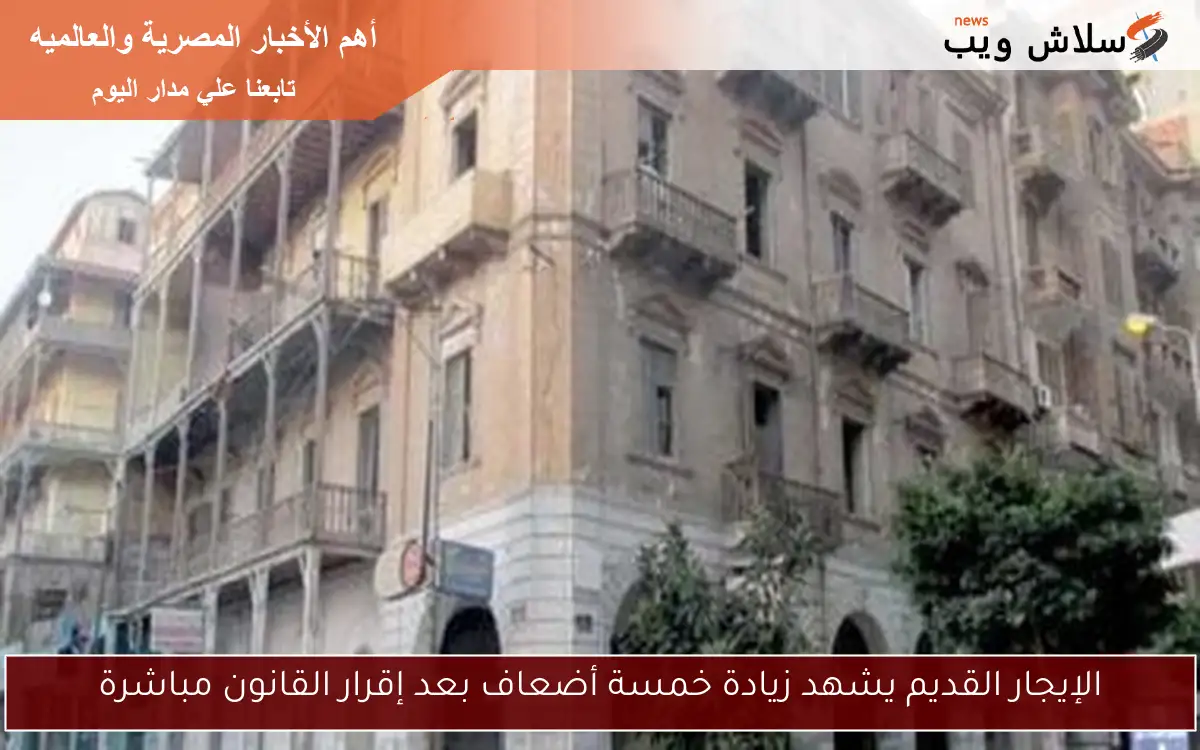 الإيجار القديم يشهد زيادة خمسة أضعاف بعد إقرار القانون مباشرة