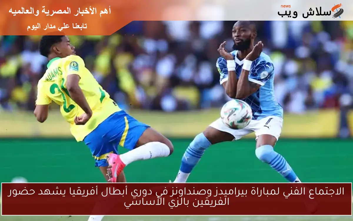 الاجتماع الفني لمباراة بيراميدز وصنداونز في دوري أبطال أفريقيا يشهد حضور الفريقين بالزي الأساسي