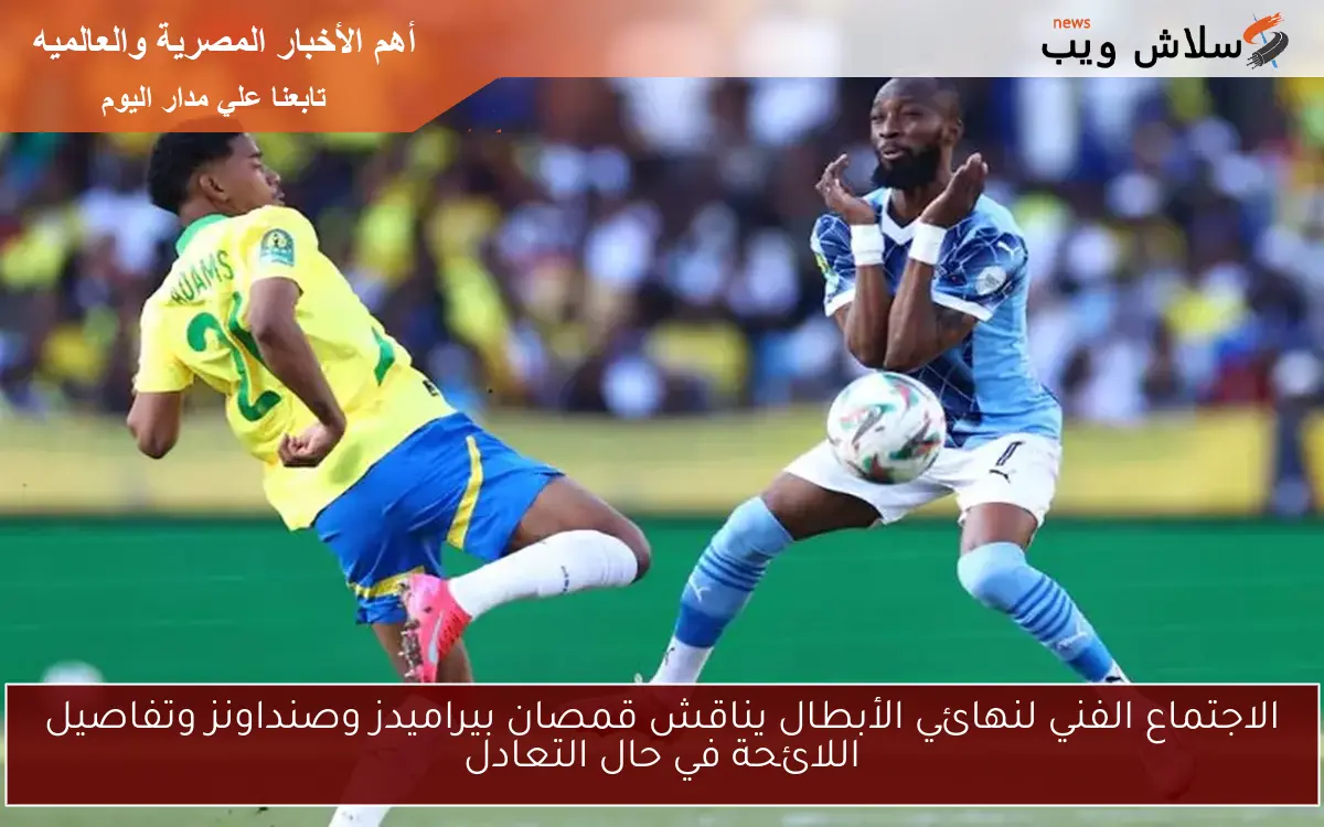 الاجتماع الفني لنهائي الأبطال يناقش قمصان بيراميدز وصنداونز وتفاصيل اللائحة في حال التعادل