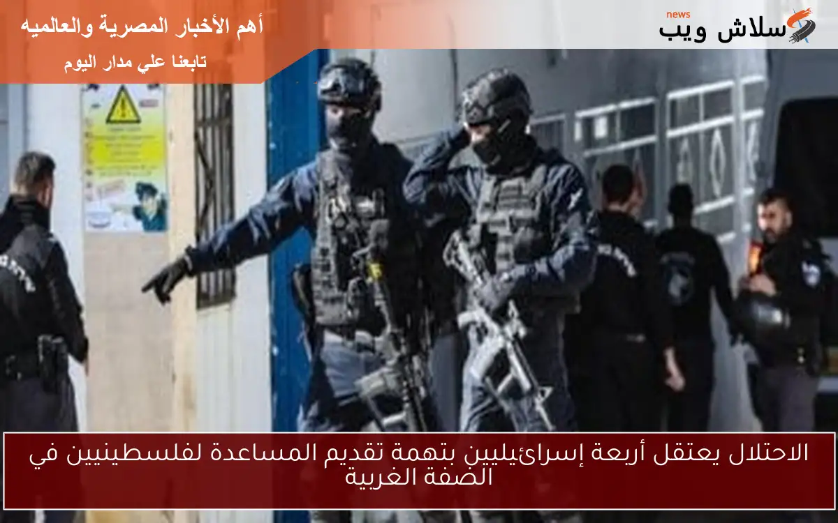 الاحتلال يعتقل أربعة إسرائيليين بتهمة تقديم المساعدة لفلسطينيين في الضفة الغربية