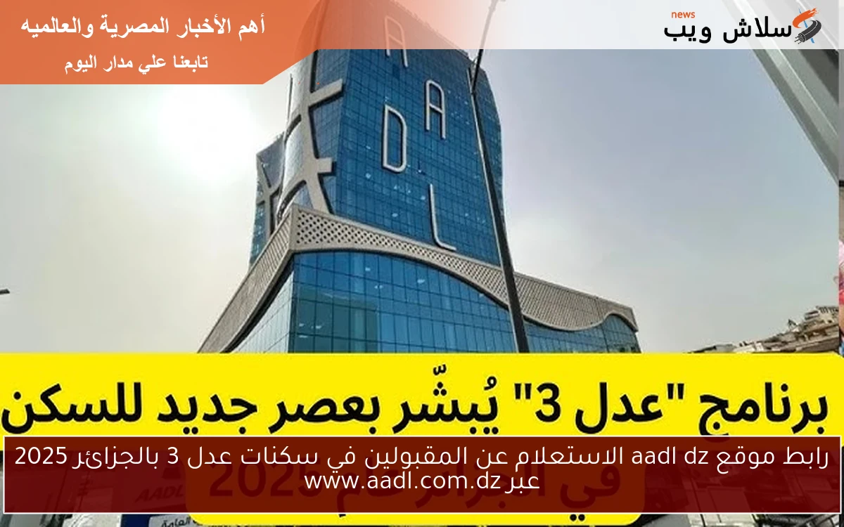 أطلاق رابط موقع aadl dz الاستعلام عن المقبولين في سكنات عدل 3 بالجزائر 2025 عبر www.aadl.com.dz