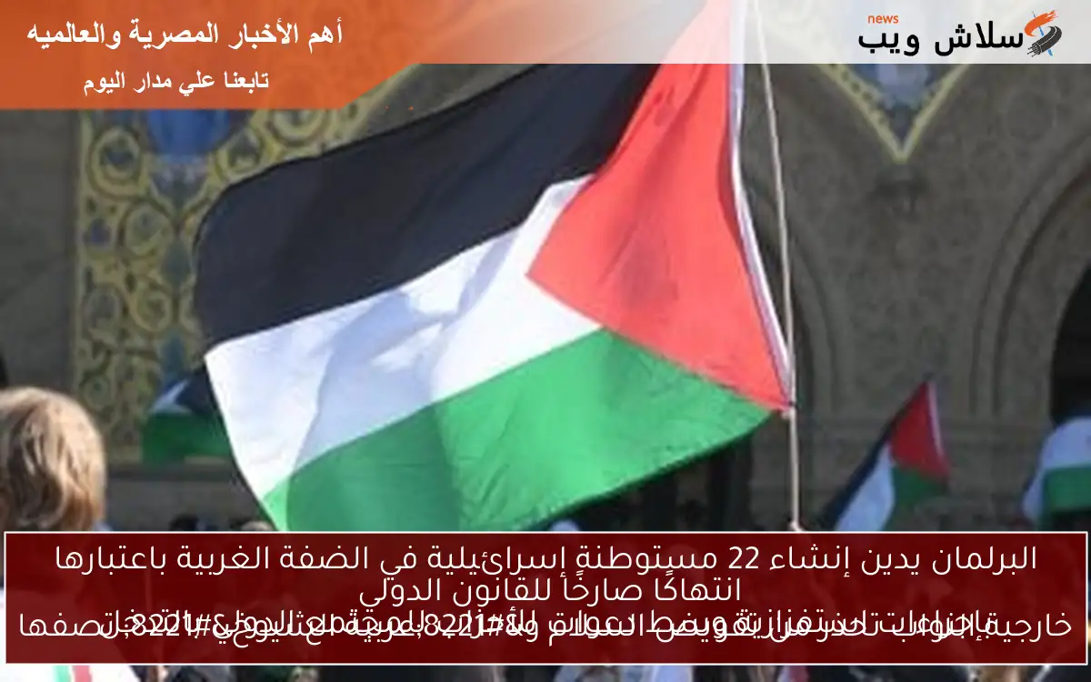 البرلمان يدين إنشاء 22 مستوطنة إسرائيلية في الضفة الغربية باعتبارها انتهاكًا صارخًا للقانون الدولي
خارجية النواب تحذر من تقويض السلام و”عربية الشيوخ” تصفها بإجراءات استفزازية وسط دعوات للأحزاب للمجتمع الدولي بالتدخل