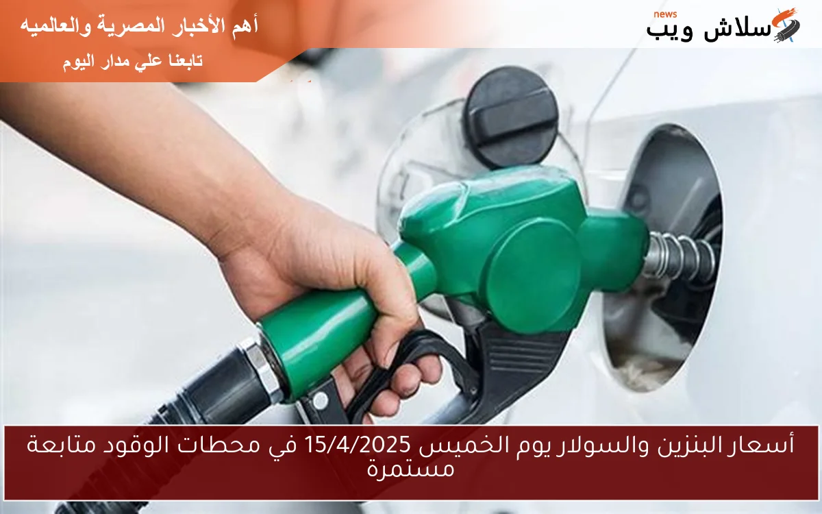 أسعار البنزين والسولار يوم الخميس 15/4/2025 في محطات الوقود متابعة مستمرة