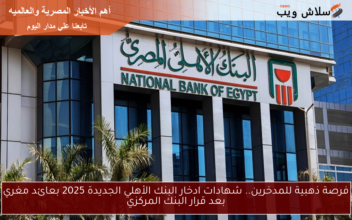 فرصة ذهبية للمدخرين.. شهادات ادخار البنك الأهلي الجديدة 2025 بعائد مغري بعد قرار البنك المركزي