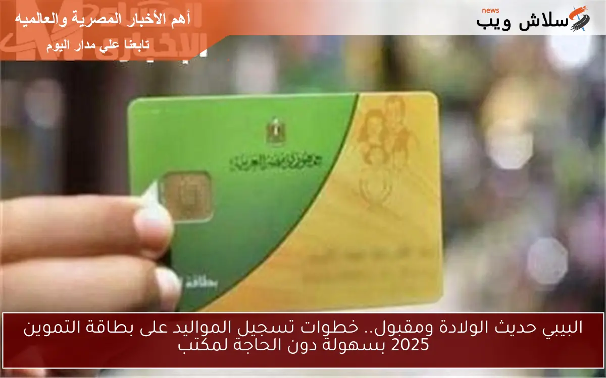 البيبي حديث الولادة ومقبول.. خطوات تسجيل المواليد على بطاقة التموين 2025 بسهولة دون الحاجة لمكتب