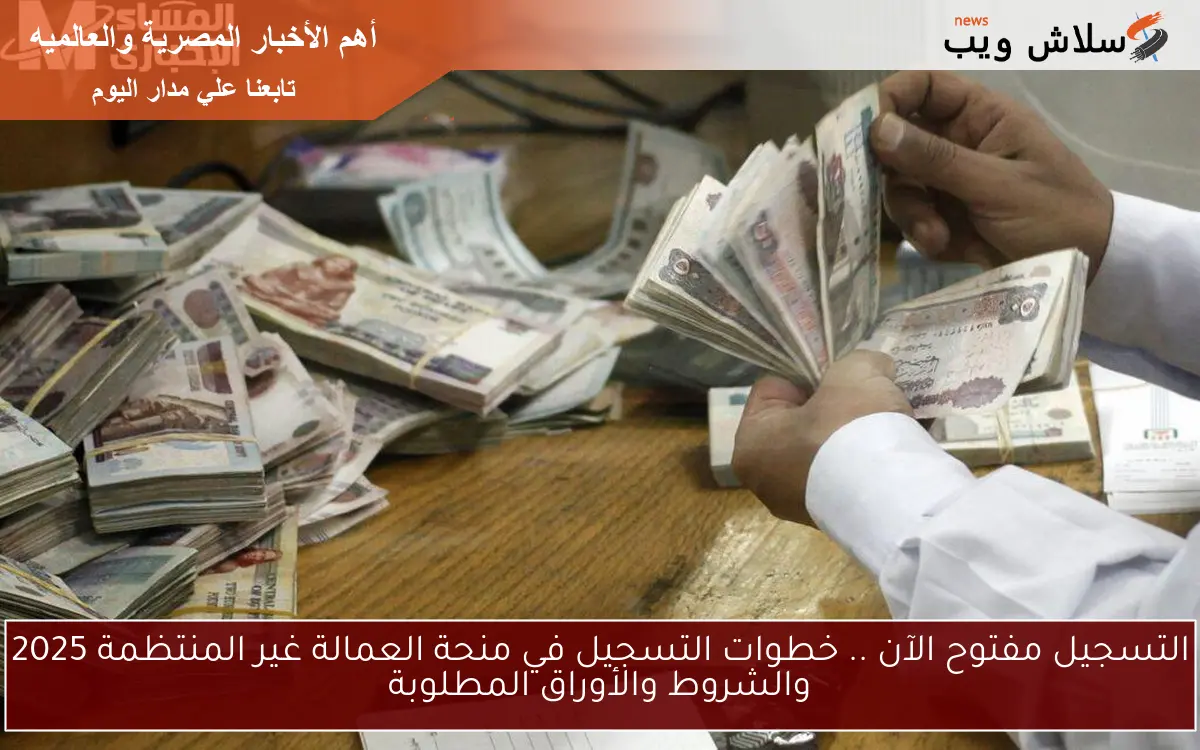 التسجيل مفتوح الآن .. خطوات التسجيل في منحة العمالة غير المنتظمة 2025 والشروط والأوراق المطلوبة