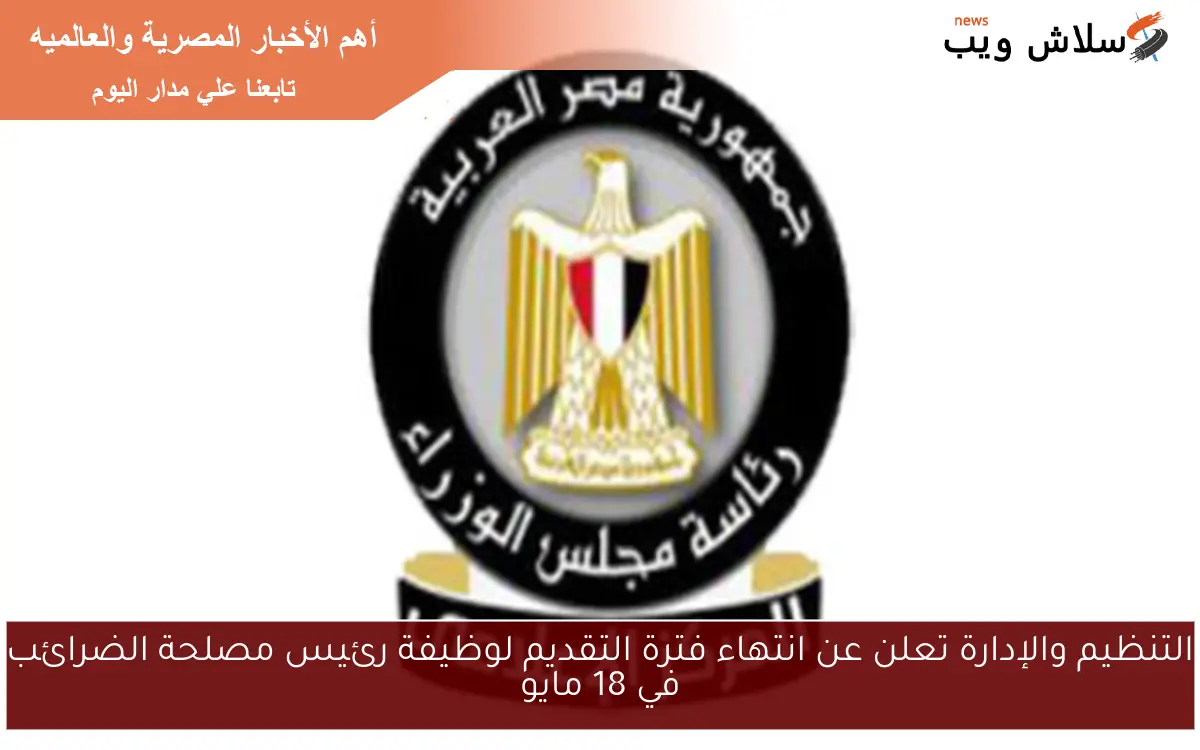 التنظيم والإدارة تعلن عن انتهاء فترة التقديم لوظيفة رئيس مصلحة الضرائب في 18 مايو