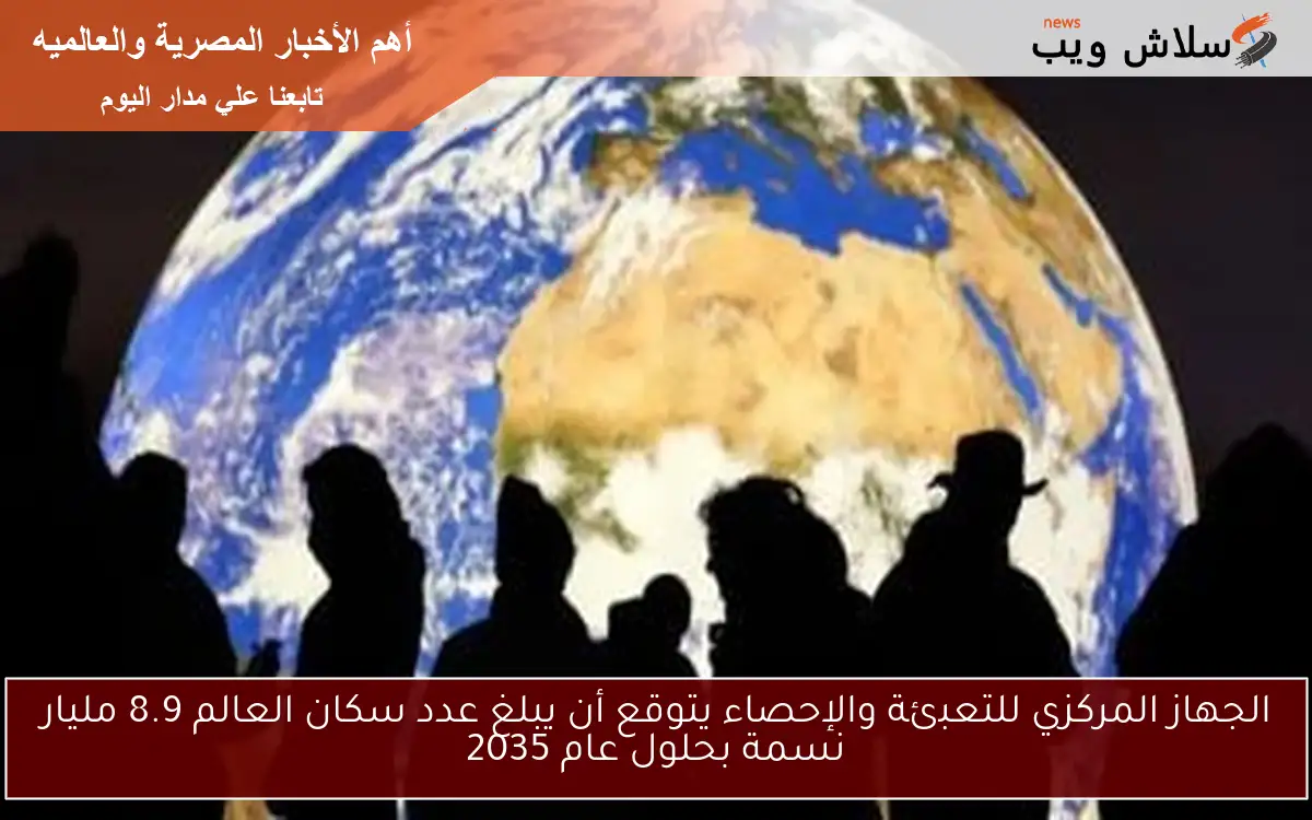 الجهاز المركزي للتعبئة والإحصاء يتوقع أن يبلغ عدد سكان العالم 8.9 مليار نسمة بحلول عام 2035