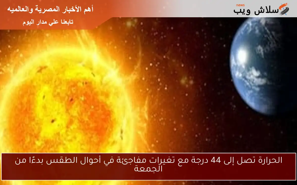 “صيف ساخن” الحرارة تصل إلى 44 درجة مع تغيرات مفاجئة في أحوال الطقس بدءًا من الجمعة