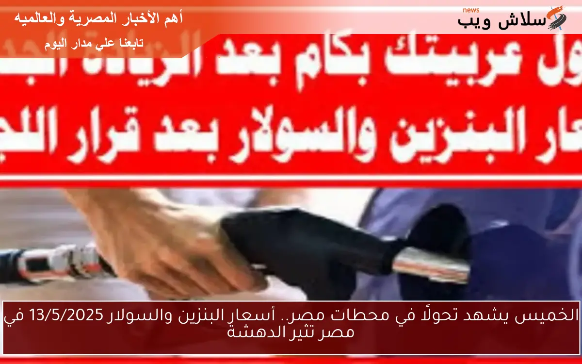 الخميس يشهد تحولًا في محطات مصر.. أسعار البنزين والسولار 13/5/2025 في مصر تثير الدهشة
