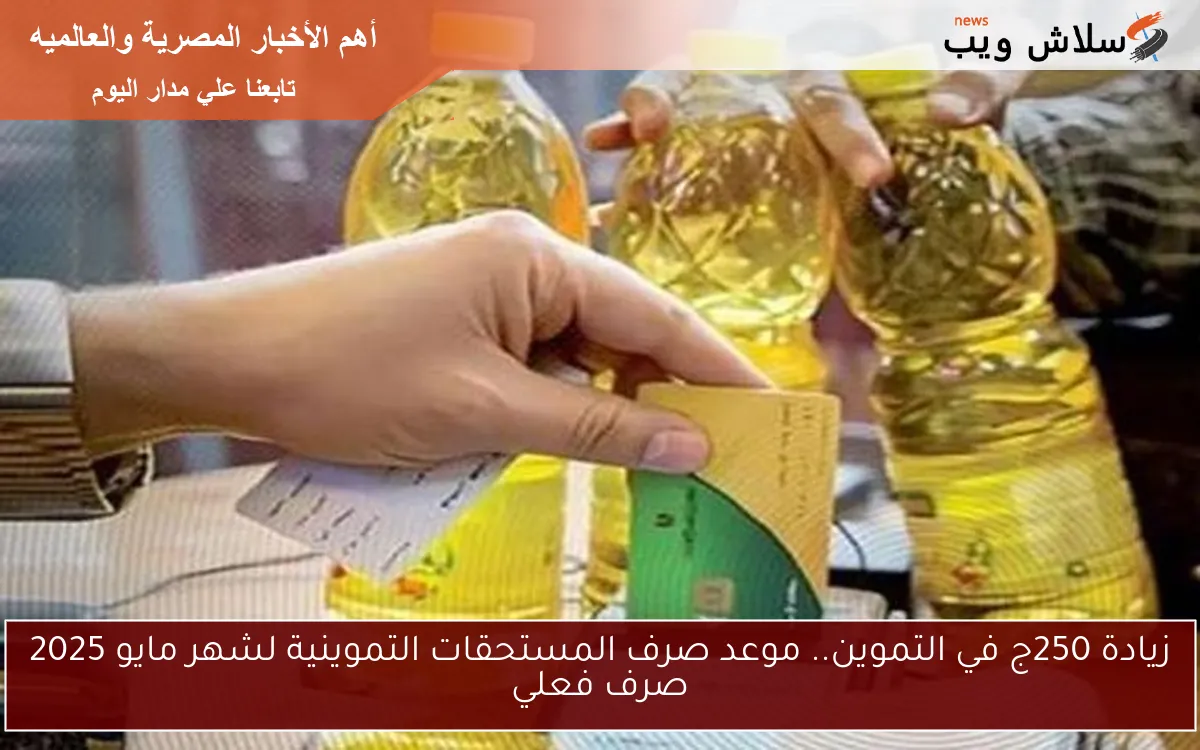 زيادة 250ج في التموين.. موعد صرف المستحقات التموينية لشهر مايو 2025 صرف فعلي