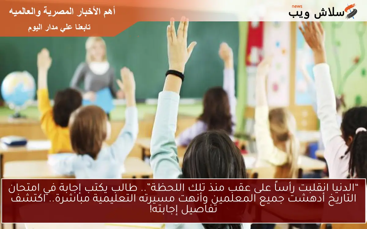 “الدنيا انقلبت رأساً على عقب منذ تلك اللحظة”.. طالب يكتب إجابة في امتحان التاريخ أدهشت جميع المعلمين وأنهت مسيرته التعليمية مباشرة.. اكتشف تفاصيل إجابته!