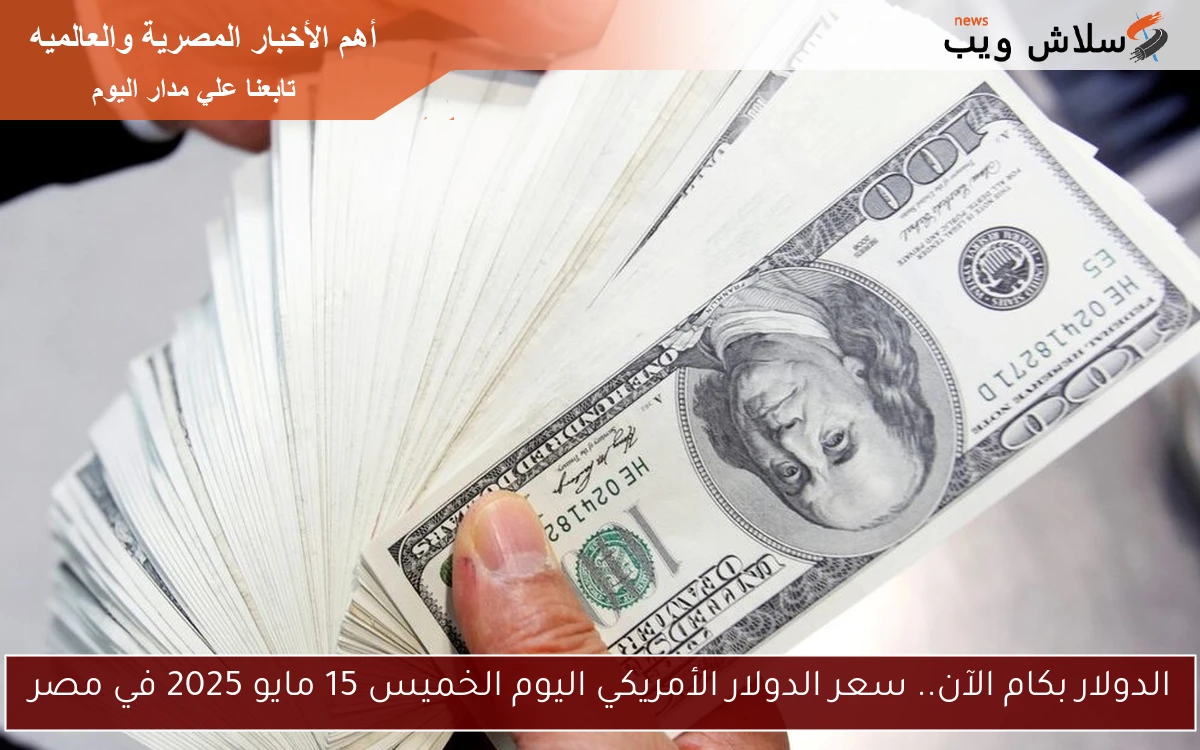 الدولار بكام الآن.. سعر الدولار الأمريكي اليوم الخميس 15 مايو 2025 في مصر