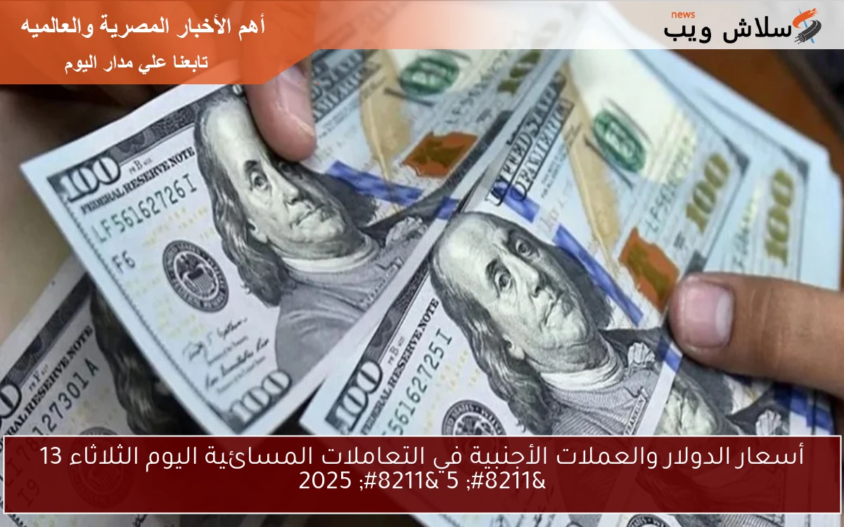 أسعار الدولار والعملات الأجنبية في التعاملات المسائية اليوم الثلاثاء 13 – 5 – 2025