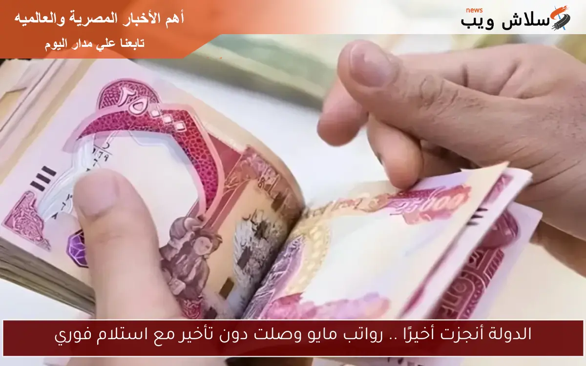 الدولة أنجزت أخيرًا .. رواتب مايو وصلت دون تأخير مع استلام فوري