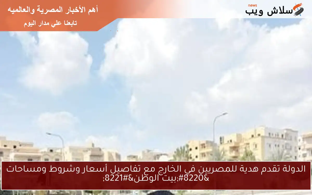 الدولة تقدم هدية للمصريين في الخارج مع تفاصيل أسعار وشروط ومساحات “بيت الوطن”