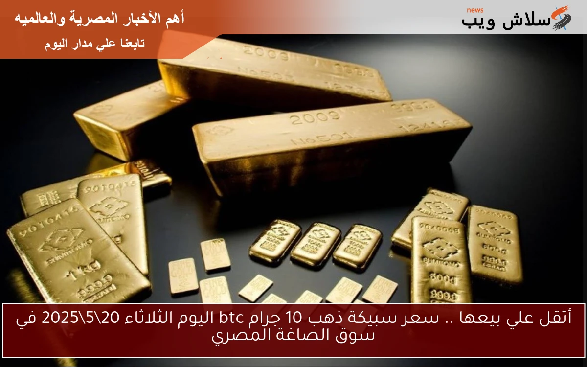أتقل علي بيعها .. سعر سبيكة ذهب 10 جرام btc اليوم الأربعاء 21\5\2025 في سوق الصاغة المصري