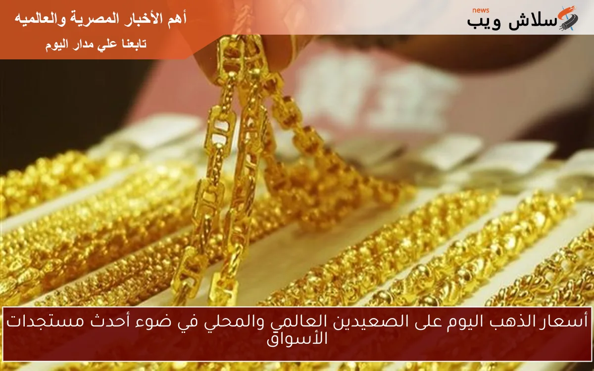 أسعار الذهب اليوم على الصعيدين العالمي والمحلي في ضوء أحدث مستجدات الأسواق