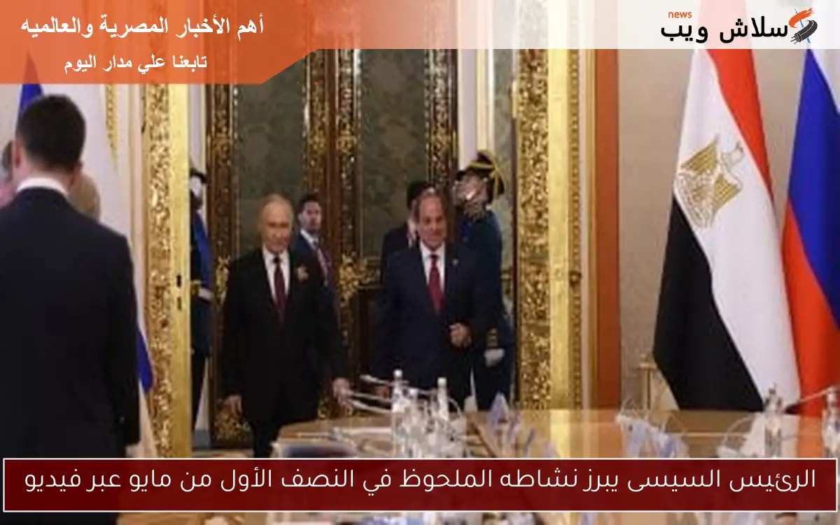 الرئيس السيسى يبرز نشاطه الملحوظ في النصف الأول من مايو عبر فيديو