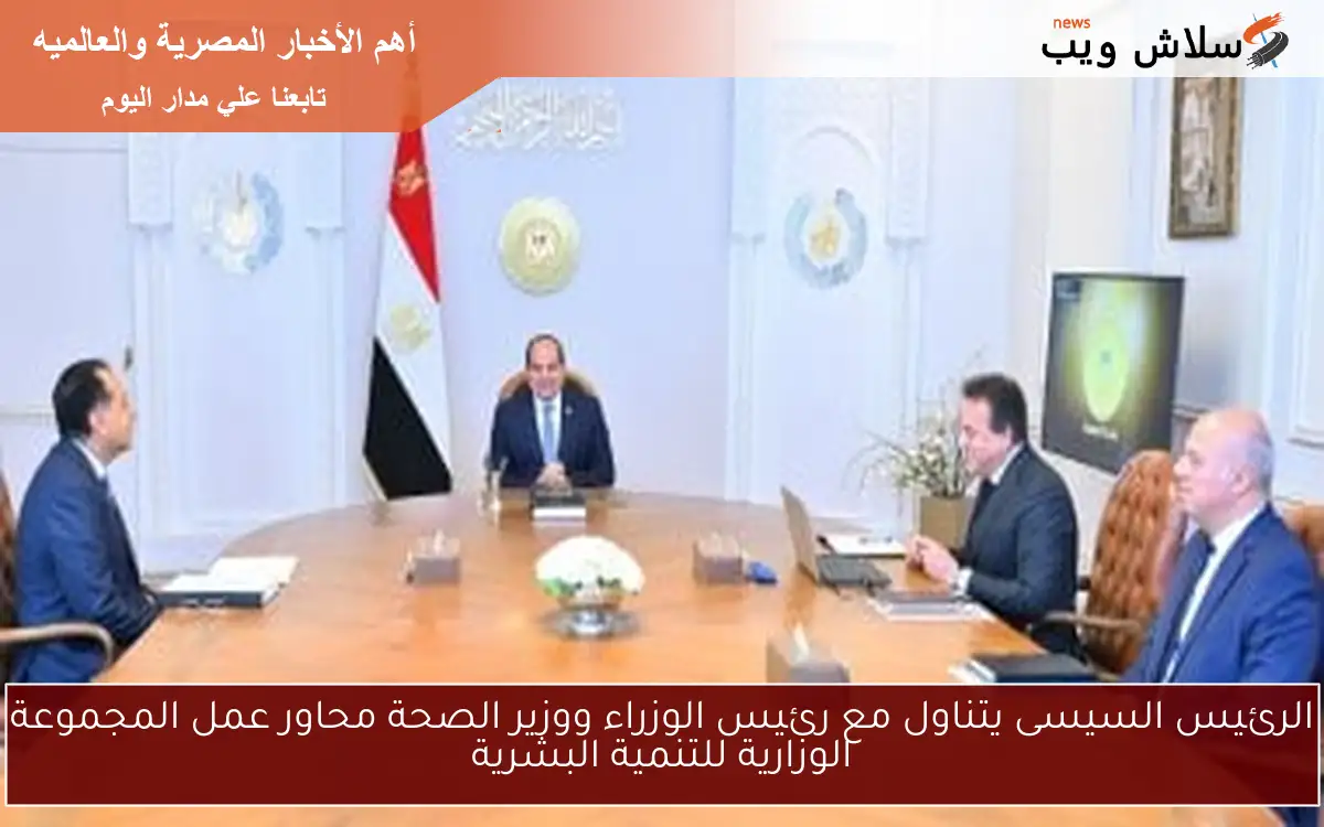 الرئيس السيسى يتناول مع رئيس الوزراء ووزير الصحة محاور عمل المجموعة الوزارية للتنمية البشرية