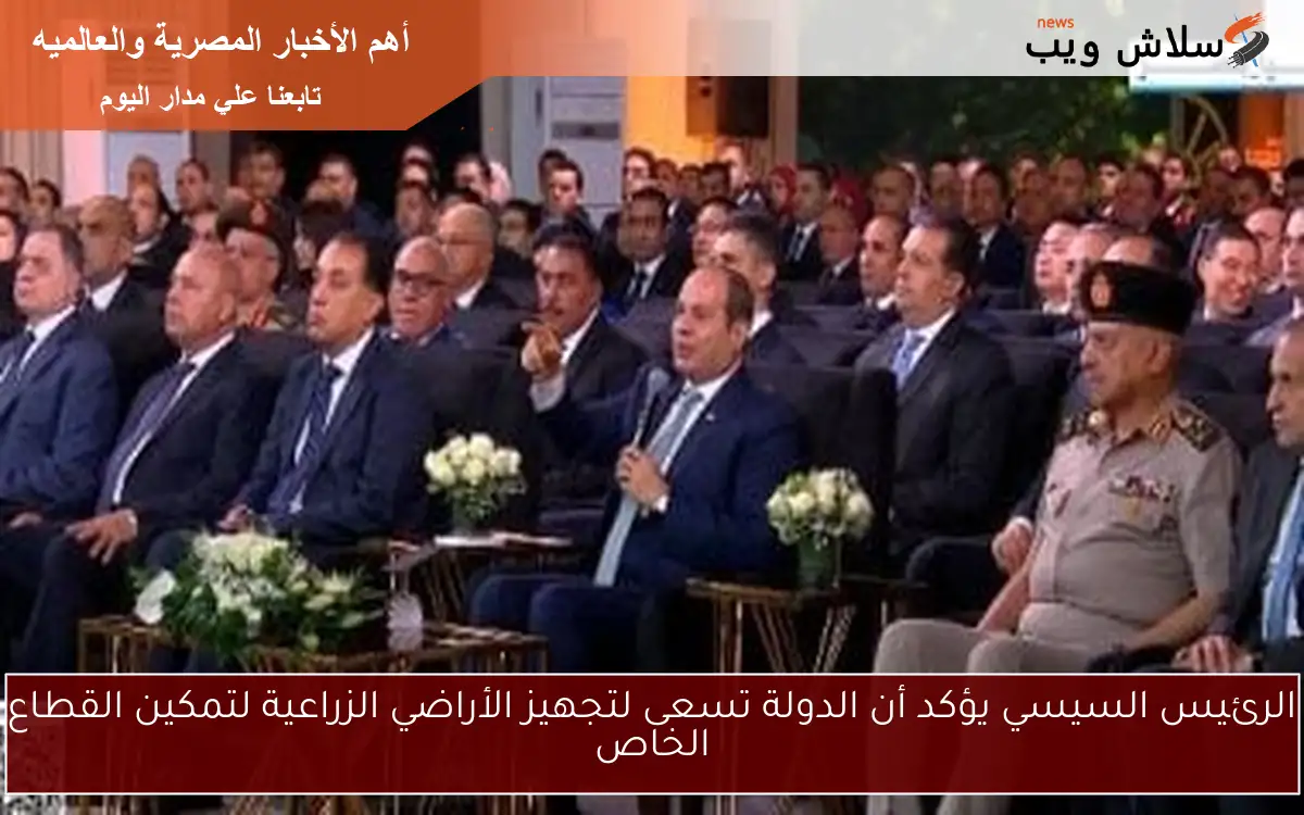 الرئيس السيسي يؤكد أن الدولة تسعى لتجهيز الأراضي الزراعية لتمكين القطاع الخاص