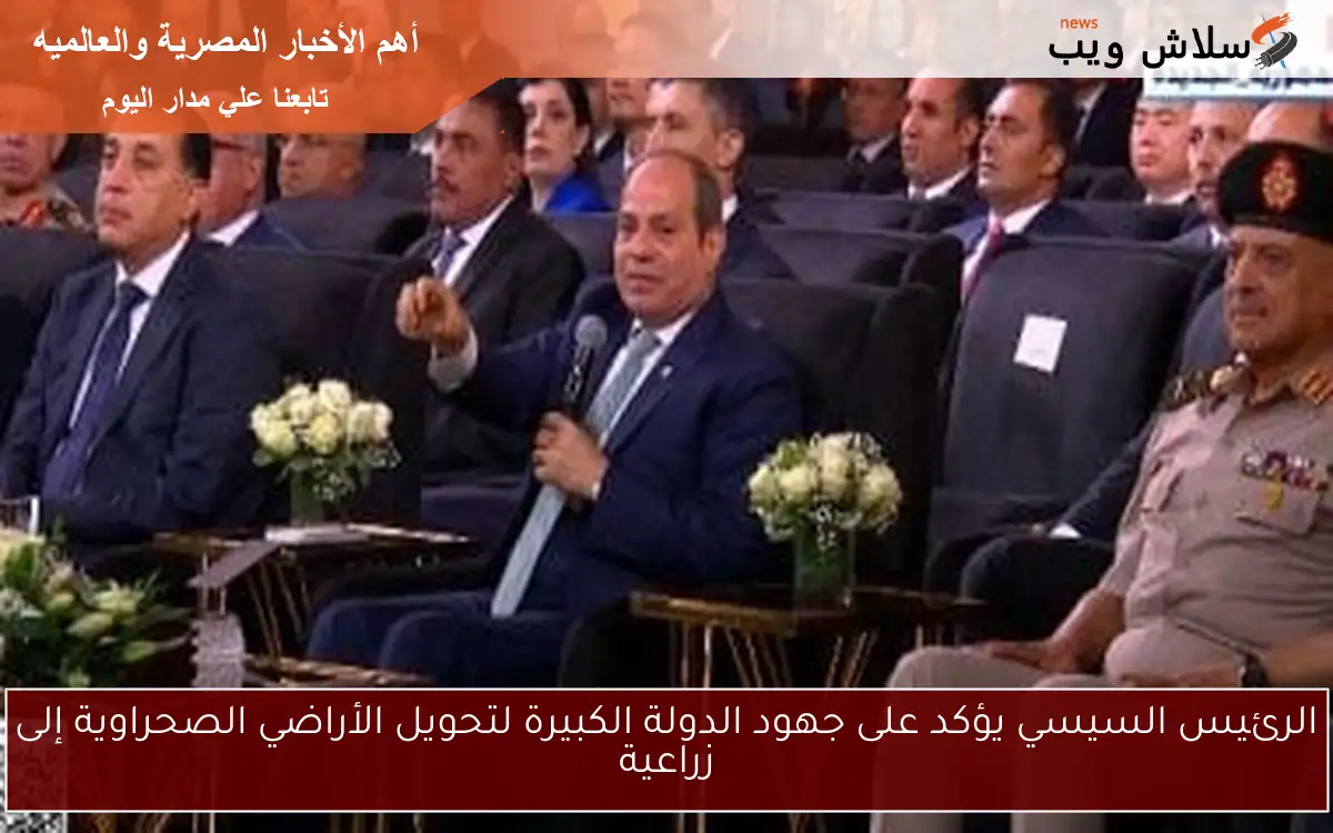 الرئيس السيسي يؤكد على جهود الدولة الكبيرة لتحويل الأراضي الصحراوية إلى زراعية
