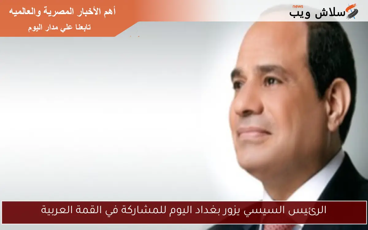الرئيس السيسي يزور بغداد اليوم للمشاركة في القمة العربية