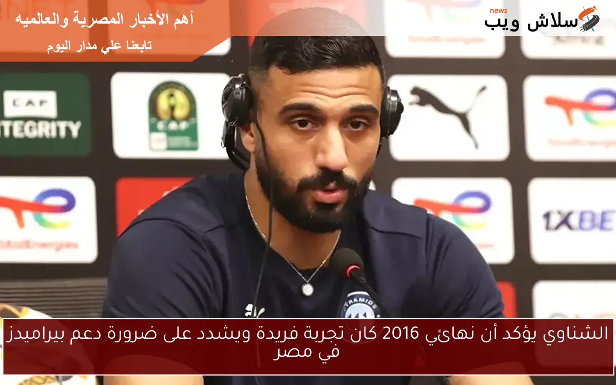 الشناوي يؤكد أن نهائي 2016 كان تجربة فريدة ويشدد على ضرورة دعم بيراميدز في مصر