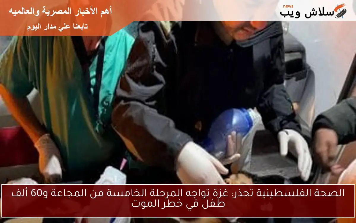 الصحة الفلسطينية تحذر: غزة تواجه المرحلة الخامسة من المجاعة و60 ألف طفل في خطر الموت