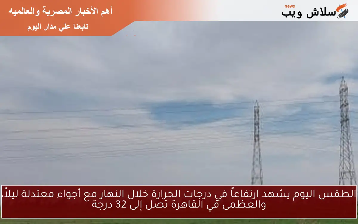 الطقس اليوم يشهد ارتفاعاً في درجات الحرارة خلال النهار مع أجواء معتدلة ليلاً، والعظمى في القاهرة تصل إلى 32 درجة