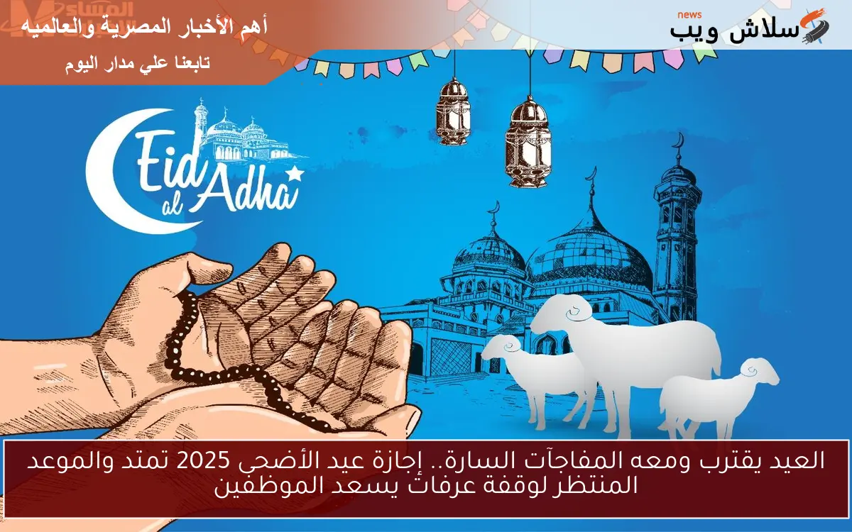 العيد يقترب ومعه المفاجآت السارة.. إجازة عيد الأضحى 2025 تمتد والموعد المنتظر لوقفة عرفات يسعد الموظفين