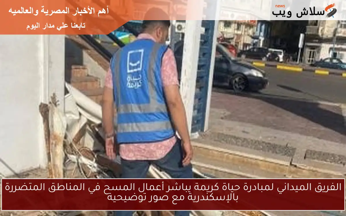الفريق الميداني لمبادرة حياة كريمة يباشر أعمال المسح في المناطق المتضررة بالإسكندرية مع صور توضيحية