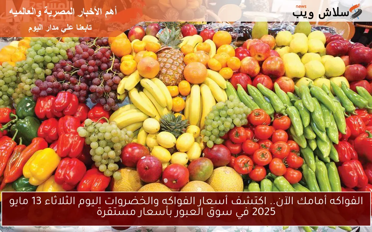 الفواكه أمامك الآن.. اكتشف أسعار الفواكه والخضروات اليوم الثلاثاء 13 مايو 2025 في سوق العبور بأسعار مستقرة