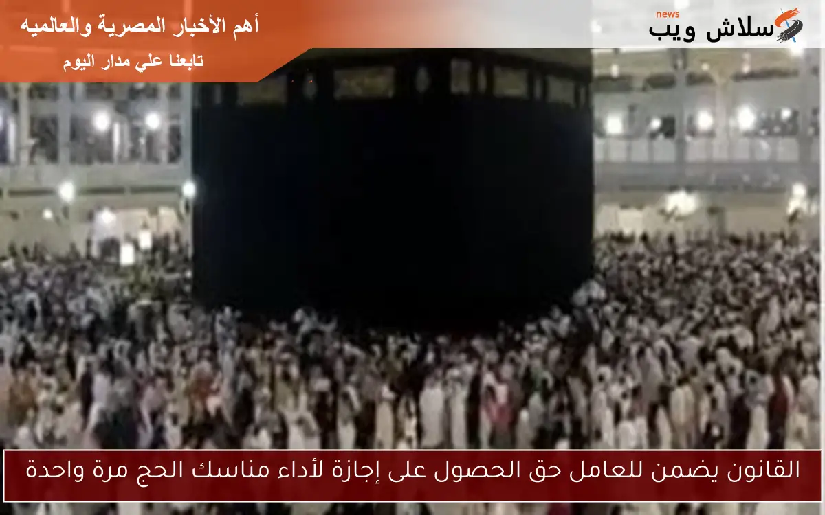 القانون يضمن للعامل حق الحصول على إجازة لأداء مناسك الحج مرة واحدة