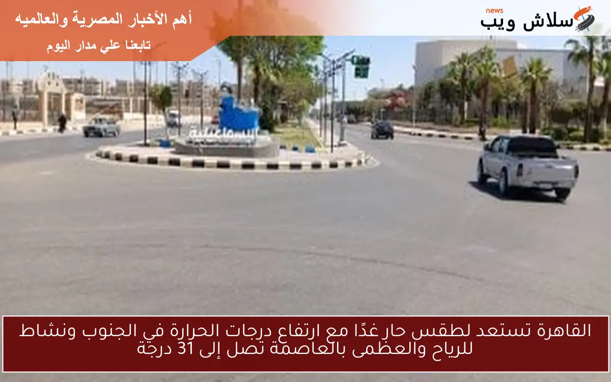 القاهرة تستعد لطقس حار غدًا مع ارتفاع درجات الحرارة في الجنوب ونشاط للرياح والعظمى بالعاصمة تصل إلى 31 درجة