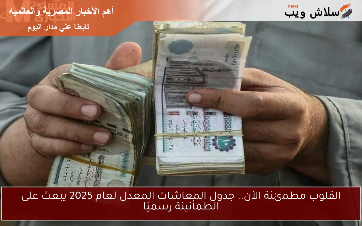 القلوب مطمئنة الآن.. جدول المعاشات المعدل لعام 2025 يبعث على الطمأنينة رسميًا