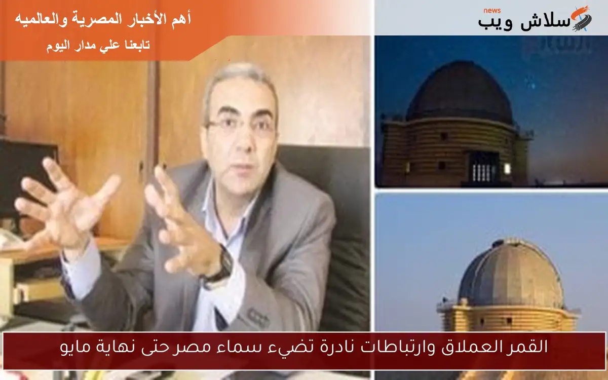 القمر العملاق وارتباطات نادرة تضيء سماء مصر حتى نهاية مايو