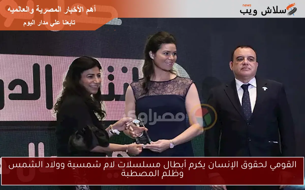 القومي لحقوق الإنسان يكرم أبطال مسلسلات لام شمسية وولاد الشمس وظلم المصطبة