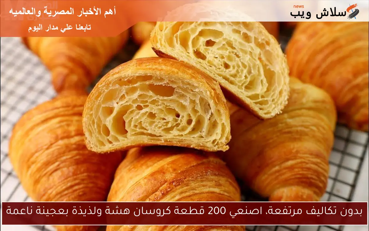 بدون تكاليف مرتفعة، اصنعي 200 قطعة كروسان هشة ولذيذة بعجينة ناعمة