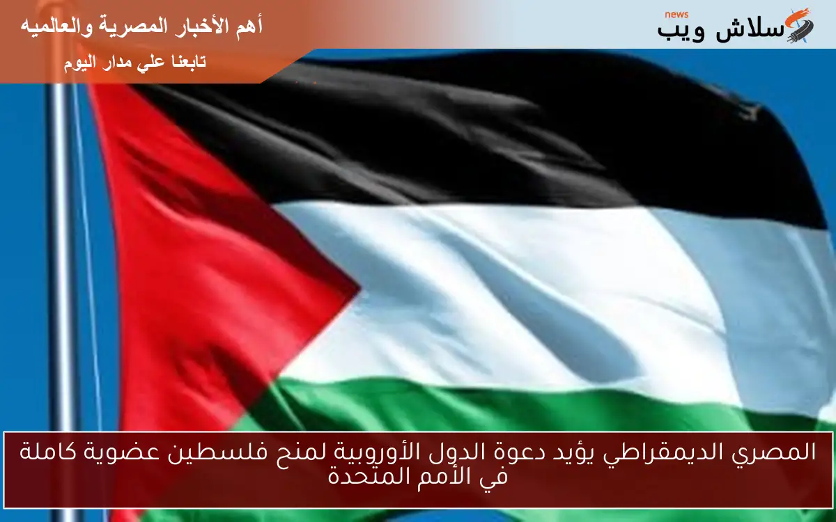 المصري الديمقراطي يؤيد دعوة الدول الأوروبية لمنح فلسطين عضوية كاملة في الأمم المتحدة