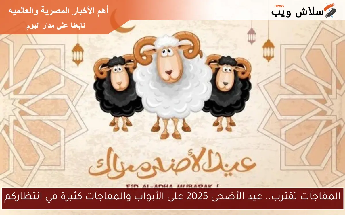 المفاجآت تقترب.. عيد الأضحى 2025 على الأبواب والمفاجآت كثيرة في انتظاركم