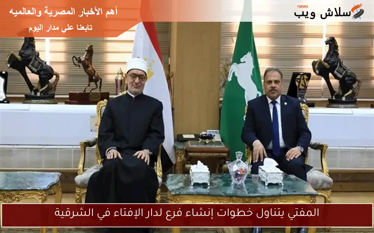 المفتي يتناول خطوات إنشاء فرع لدار الإفتاء في الشرقية