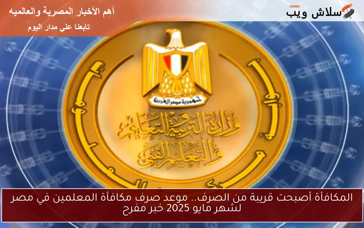 المكافأة أصبحت قريبة من الصرف.. موعد صرف مكافأة المعلمين في مصر لشهر مايو 2025 خبر مفرح